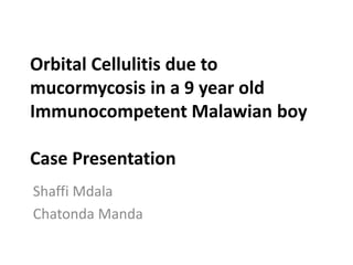Orbital Cellulitis due to
mucormycosis in a 9 year old
Immunocompetent Malawian boy
Case Presentation
Shaffi Mdala
Chatonda Manda
 