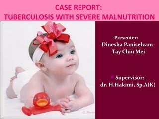 CASE REPORT:
TUBERCULOSIS WITH SEVERE MALNUTRITION

                            Presenter:
                       Dinesha Paniselvam
                          Tay Chiu Mei



                          Supervisor:
                       dr. H.Hakimi, Sp.A(K)
 