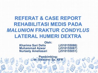 REFERAT & CASE REPORT
REHABILITASI MEDIS PADA
MALUNION FRAKTUR CONDYLUS
LATERAL HUMERI DEXTRA
Oleh:
Kharima Sari Delia (J510155086)
Muhammad Azwar (J510155087)
Nurlaely Ameliasari (J510155051)
Pembimbing:
dr. Siswarni Sp. KFR
 