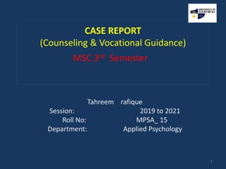 CASE REPORT
(Counseling & Vocational Guidance)
MSC.3rd Semester
Tahreem rafique
Session: 2019 to 2021
Roll No: MPSA_ 15
Department: Applied Psychology
1
 