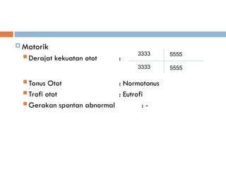  Motorik
 Derajat kekuatan otot :
 Tonus Otot : Normotonus
 Trofi otot : Eutrofi
 Gerakan spontan abnormal : -
3333
3333
5555
5555
 