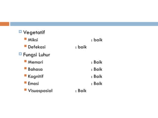 Vegetatif
 Miksi : baik
 Defekasi : baik
 Fungsi Luhur
 Memori : Baik
 Bahasa : Baik
 Kognitif : Baik
 Emosi : Baik
 Visuospasial : Baik
 
