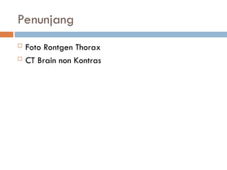Penunjang
 Foto Rontgen Thorax
 CT Brain non Kontras
 