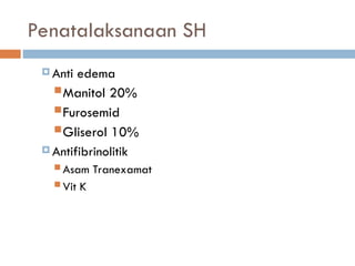 Penatalaksanaan SH
 Anti edema
Manitol 20%
Furosemid
Gliserol 10%
 Antifibrinolitik
 Asam Tranexamat
 Vit K
 