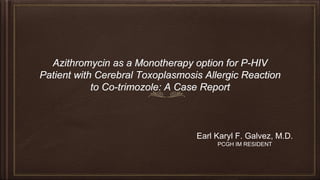 Azithromycin as a Monotherapy option for P-HIV
Patient with Cerebral Toxoplasmosis Allergic Reaction
to Co-trimozole: A Case Report
Earl Karyl F. Galvez, M.D.
PCGH IM RESIDENT
 