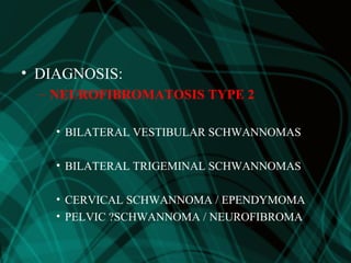 • DIAGNOSIS:
– NEUROFIBROMATOSIS TYPE 2
• BILATERAL VESTIBULAR SCHWANNOMAS
• BILATERAL TRIGEMINAL SCHWANNOMAS
• CERVICAL SCHWANNOMA / EPENDYMOMA
• PELVIC ?SCHWANNOMA / NEUROFIBROMA
 