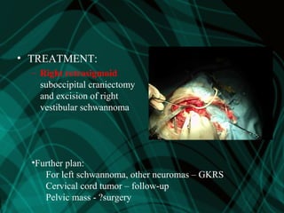 • TREATMENT:
– Right retrosigmoid
suboccipital craniectomy
and excision of right
vestibular schwannoma
•Further plan:
For left schwannoma, other neuromas – GKRS
Cervical cord tumor – follow-up
Pelvic mass - ?surgery
 