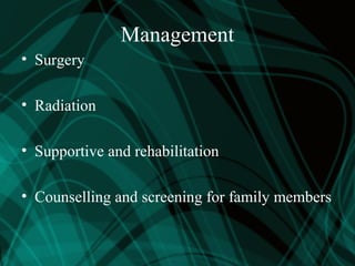 Management
• Surgery
• Radiation
• Supportive and rehabilitation
• Counselling and screening for family members
 