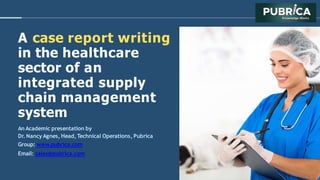 A case report writing
in the healthcare
sector of an
integrated supply
chain management
system
An Academic presentation by
Dr. NancyAgnes, Head,Technical Operations, Pubrica
Group: www.pubrica.com
Email: sales@pubrica.com
 