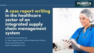 A case report writing
in the healthcare
sector of an
integrated supply
chain management
system
An Academic presentation by
Dr. Nancy Agnes, Head, Technical Operations, Pubrica
Group: www.pubrica.com
Email: sales@pubrica.com
 