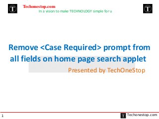 Remove <Case Required> prompt from 
all fields on home page search applet 
Presented by TechOneStop 
Techonestop.com 
In a vision to make TECHNOLOGY simple for u 
1 Techonestop.com 
 
