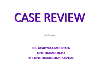 CASE REVIEW
3rd CN palsy
DR. ALSHYMAA MOUSTAFA
OPHTHALMOLOGIST
KFS OPHTHALMOLOGY HOSPITAL
 