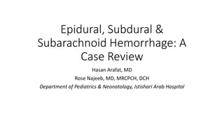Epidural, Subdural &
Subarachnoid Hemorrhage: A
Case Review
Hasan Arafat, MD
Rose Najeeb, MD, MRCPCH, DCH
Department of Pediatrics & Neonatology, Istishari Arab Hospital
 