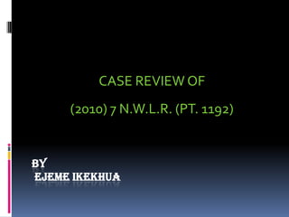 CASE REVIEW OF
     (2010) 7 N.W.L.R. (PT. 1192)


BY
EJEME IKEKHUA
 