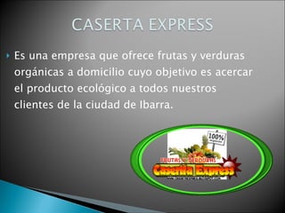 Es una empresa que ofrece frutas y verduras orgánicas a domicilio cuyo objetivo es acercar el producto ecológico a todos nuestros clientes de la ciudad de Ibarra. 