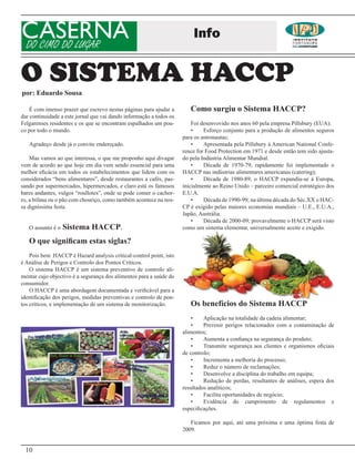 CASERNA
DO CIMO DO LUGAR
                                                                         Info


O SISTEMA HACCP
por: Eduardo Sousa

    É com imenso prazer que escrevo nestas páginas para ajudar a        Como surgiu o Sistema HACCP?
dar continuidade a este jornal que vai dando informação a todos os
Felgarenses residentes e os que se encontram espalhados um pou-          Foi desenvovido nos anos 60 pela empresa Pillsbury (EUA):
co por todo o mundo.                                                     •    Esforço conjunto para a produção de alimentos seguros
                                                                     para os astronautas;
   Agradeço desde já o convite endereçado.                               •    Apresentada pela Pillsbury á American National Confe-
                                                                     rence for Food Protection em 1971 e desde então tem sido ajusta-
    Mas vamos ao que interessa, o que me proponho aqui divagar       do pela Indústria Alimentar Mundial.
vem de acordo ao que hoje em dia vem sendo essencial para uma            •    Década de 1970-79; rapidamente foi implementado o
melhor eficácia em todos os estabelecimentos que lidem com os        HACCP nas indústrias alimentares americanas (catering);
considerados “bens alimentares”, desde restaurantes a cafés, pas-        •    Década de 1980-89; o HACCP expandiu-se á Europa,
sando por supermercados, hipermercados, e claro está os famosos      inicialmente ao Reino Unido – parceiro comercial estratégico dos
bares andantes, vulgos “roullotes”, onde se pode comer o cachor-     E.U.A.
ro, a bifana ou o pão com chouriço, como também acontece na nos-         •    Década de 1990-99; na última década do Séc.XX o HAC-
sa digníssima festa.                                                 CP é exigido pelas maiores economias mundiais – U.E., E.U.A.,
                                                                     Japão, Austrália.
                                                                         •    Década de 2000-09; provavelmente o HACCP será visto
   O assunto é o   Sistema HACCP.                                    como um sistema elementar, universalmente aceite e exigido.

   O que significam estas siglas?
    Pois bem HACCP é Hazard analysis critical-control point, isto
é Análise de Perigos e Controlo dos Pontos Críticos.
    O sistema HACCP é um sistema preventivo de controlo ali-
mentar cujo objectivo é a segurança dos alimentos para a saúde do
consumidor.
    O HACCP é uma abordagem documentada e verificável para a
identificação dos perigos, medidas preventivas e controlo de pon-
tos críticos, e implementação de um sistema de monitorização.           Os benefícios do Sistema HACCP
                                                                         •    Aplicação na totalidade da cadeia alimentar;
                                                                         •    Prevenir perigos relacionados com a contaminação de
                                                                     alimentos;
                                                                         •    Aumenta a confiança na segurança do produto;
                                                                         •    Transmite segurança aos clientes e organismos oficiais
                                                                     de controlo;
                                                                         •    Incrementa a melhoria do processo;
                                                                         •    Reduz o número de reclamações;
                                                                         •    Desenvolve a disciplina do trabalho em equipa;
                                                                         •    Redução de perdas, resultantes de análises, espera dos
                                                                     resultados analíticos;
                                                                         •    Facilita oportunidades de negócio;
                                                                         •    Evidência do cumprimento de regulamentos e
                                                                     especificações.

                                                                        Ficamos por aqui, até uma próxima e uma óptima festa de
                                                                     2009.


 10
 