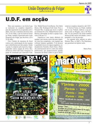 Agosto de 2009


                                   União Desportiva de Felgar
                                                     Fundada em 24 de Julho de 2000




U.D.F. em acção
   Mais uma maratona e um festival que        Gra. Midoel/Sernor Caixilharias, Arte Sabor      caram ao complexo desportivo da U.D.F..
se realizaram no complexo desportivo,         Douro, Pad. Rodrigues/Café Fonte Nova e              O festival Noites no Prado, também
para dar seguimento às já esperadas activi-   Situação Bar. A equipa que levou a melhor        este na sua 3ªedição, dedicou a sua pri-
dades. Este ano a maratona decorreu entre     na maratona foi a Gra. Midoel/Sernor Caixi-      meira noite ao Reggae, com o DJ Peni-
24 e 26 de Julho, a par do festival Noites    lhariasa, derrotando na final a equipa Cana-     nha. No seu primeiro dia foram também
no Prado, também organizado pela União        varro Café por 3-2.                              desenvolvidas outras actividades, como o
Desportiva de Felgar, que decorreu a 24 e          Esperava-se uma maior afluência de          paintball e o tiro de precisão.
25 de Julho.                                  equipas, mas mesmo assim deu para organi-            Na segunda noite subiram ao palco
   Esta 3ªedição da maratona de futsal        zar uma boa competição, com equipas que          Homem Mau, os Duff e The Ratazanas,
contou com a participação de dez equipas      exibiram bastante qualidade. É de destacar       que garantiam um óptimo serão.
que se distribuíram por dois grupos. Sendo    a qualidade técnica de alguns jogadores, no-
o grupo A composto pela Açoreira, Zigue-      meadamente Nuninho, Paulo Faria e Mani-
zagueados (única equipa da terra), Bos-       che (internacional sub 21), todos eles atletas                               Mário Pinto
ch Service, Elite Café Café e Junqueira. O    profissionais, que proporcionaram grandes
grupo B constituído por Canavarro Café,       momentos de futsal a todos os que se deslo-




                                                                                                                                  3
 
