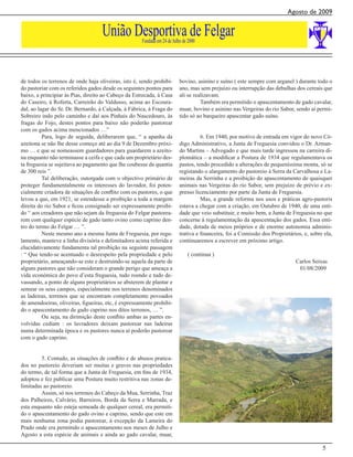 Agosto de 2009


                                   União Desportiva de Felgar
                                                     Fundada em 24 de Julho de 2000




de todos os terrenos de onde haja oliveiras, isto é, sendo prohibi-       bovino, asinino e suíno ( este sempre com arganel ) durante todo o
do pastoriar com os referidos gados desde os seguintes pontos para        ano, mas sem prejuízo ou interrupção das debulhas dos cereais que
baixo, a principiar às Pias, direito ao Cabeço da Estrecada, à Casa       ali se realizavam.
do Caseiro, à Roferta, Carreirão do Valdusso, acima ao Escoura-                     Também era permitido o apascentamento de gado cavalar,
dal, ao lagar do Sr. Dr. Bernardo, à Calçada, à Fábrica, à Fraga do       muar, bovino e asinino nas Vergeiras do rio Sabor, sendo aí permi-
Sobreiro indo pelo caminho e daí aos Pinhais do Nascedouro, às            tido só ao barqueiro apascentar gado suíno.
fragas do Fojo, destes pontos para baixo não poderão pastorear
com os gados acima mencionados …”
          Para, logo de seguida, deliberarem que, “ a apanha da                     6. Em 1940, por motivo de entrada em vigor do novo Có-
azeitona se não lhe desse começo até ao dia 9 de Dezembro próxi-          digo Administrativo, a Junta de Freguesia convidou o Dr. Arman-
mo … e que se nomeassem guardadores para guardarem a azeito-              do Martins – Advogado e que mais tarde ingressou na carreira di-
na enquanto não terminasse a ceifa e que cada um proprietário des-        plomática – a modificar a Postura de 1934 que regulamentava os
ta freguesia se sujeitava ao pagamento que lhe coubesse da quantia        pastos, tendo procedido a alterações de pequeníssima monta, só se
de 300 reis ”.                                                            registando o alargamento do pastoreio à Serra da Carvalhosa e La-
          Tal deliberação, outorgada com o objectivo primário de          meiras da Serrinha e a proibição do apascentamento de quaisquer
proteger fundamentalmente os interesses do lavrador, foi poten-           animais nas Vergeiras do rio Sabor, sem prejuízo de prévio e ex-
cialmente criadora de situações de conflito com os pastores, o que        presso licenciamento por parte da Junta de Freguesia.
levou a que, em 1921, se estendesse a proibição a toda a margem                     Mas, a grande reforma nos usos e práticas agro-pastoris
direita do rio Sabor e ficou consignado ser expressamente proibi-         estava a chegar com a criação, em Outubro de 1940, de uma enti-
do “ aos creadores que não sejam da freguesia do Felgar pastorea-         dade que veio substituir, e muito bem, a Junta de Freguesia no que
rem com qualquer espécie de gado tanto ovino como caprino den-            concerne à regulamentação da apascentação dos gados. Essa enti-
tro do termo do Felgar … ”.                                               dade, dotada de meios próprios e de enorme autonomia adminis-
          Neste mesmo ano a mesma Junta de Freguesia, por regu-           trativa e financeira, foi a Comissão dos Proprietários, e, sobre ela,
lamento, manteve a linha divisória e delimitadora acima referida e        continuaremos a escrever em próximo artigo.
elucidativamente fundamenta tal proibição na seguinte passagem
: “ Que tendo-se acentuado o desrespeito pela propriedade e pelo              ( continua )
proprietário, ameaçando-se este e destruindo-se aquela da parte de                                                            Carlos Seixas
alguns pastores que não consideram o grande perigo que ameaça a                                                                01/08/2009
vida económica do povo d’esta freguesia, tudo roendo e tudo de-
vassando, a ponto de alguns proprietários se absterem de plantar e
semear os seus campos, especialmente nos terrenos denominados
as ladeiras, terrenos que se encontram completamente povoados
de amendoeiras, oliveiras, figueiras, etc, é expressamente prohibi-
do o apascentamento de gado caprino nos ditos terrenos, … ”.
          Ou seja, na dirimição deste conflito ambas as partes en-
volvidas cediam : os lavradores deixam pastorear nas ladeiras
numa determinada época e os pastores nunca aí poderão pastorear
com o gado caprino.


         5. Contudo, as situações de conflito e de abusos pratica-
dos no pastoreio deveriam ser muitas e graves nas propriedades
do termo, de tal forma que a Junta de Freguesia, em fins de 1934,
adoptou e fez publicar uma Postura muito restritiva nas zonas de-
limitadas ao pastoreio.
         Assim, só nos terrenos do Cabeço da Mua, Serrinha, Traz
dos Palheiros, Calvário, Barreiros, Borda da Serra e Marrada, e
esta enquanto não esteja semeada de qualquer cereal, era permiti-
do o apascentamento do gado ovino e caprino, sendo que este em
mais nenhuma zona podia pastorear, à excepção da Lameira do
Prado onde era permitido o apascentamento nos meses de Julho e
Agosto a esta espécie de animais e ainda ao gado cavalar, muar,

                                                                                                                                          5
 