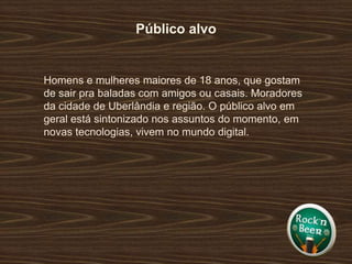 Público alvoHomens e mulheres maiores de 18 anos, que gostam de sair pra baladas com amigos ou casais. Moradores da cidade de Uberlândia e região. O público alvo em geral está sintonizado nos assuntos do momento, em novas tecnologias, vivem no mundo digital. 