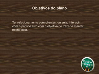 Objetivos do planoTer relacionamento com clientes, ou seja, interagir com o público alvo com o objetivo de trazer e manter nesta casa.