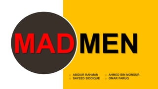 MADMEN
o ABIDUR RAHMAN
o SAYEED SIDDIQUE
o AHMED BIN MONSUR
o OMAR FARUQ
 