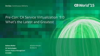 Pre-Con: CA Service Virtualization 9.0
What's the Latest and Greatest
Stefana Muller
DevOps: Continuous Delivery
CA Technologies
Advisor, Product Management
DO3X88E
@StefanaMuller
#CAWorld
 