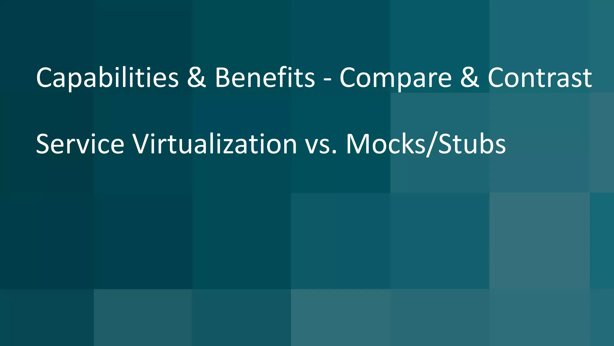 Capabilities & Benefits - Compare & Contrast
Service Virtualization vs. Mocks/Stubs
 