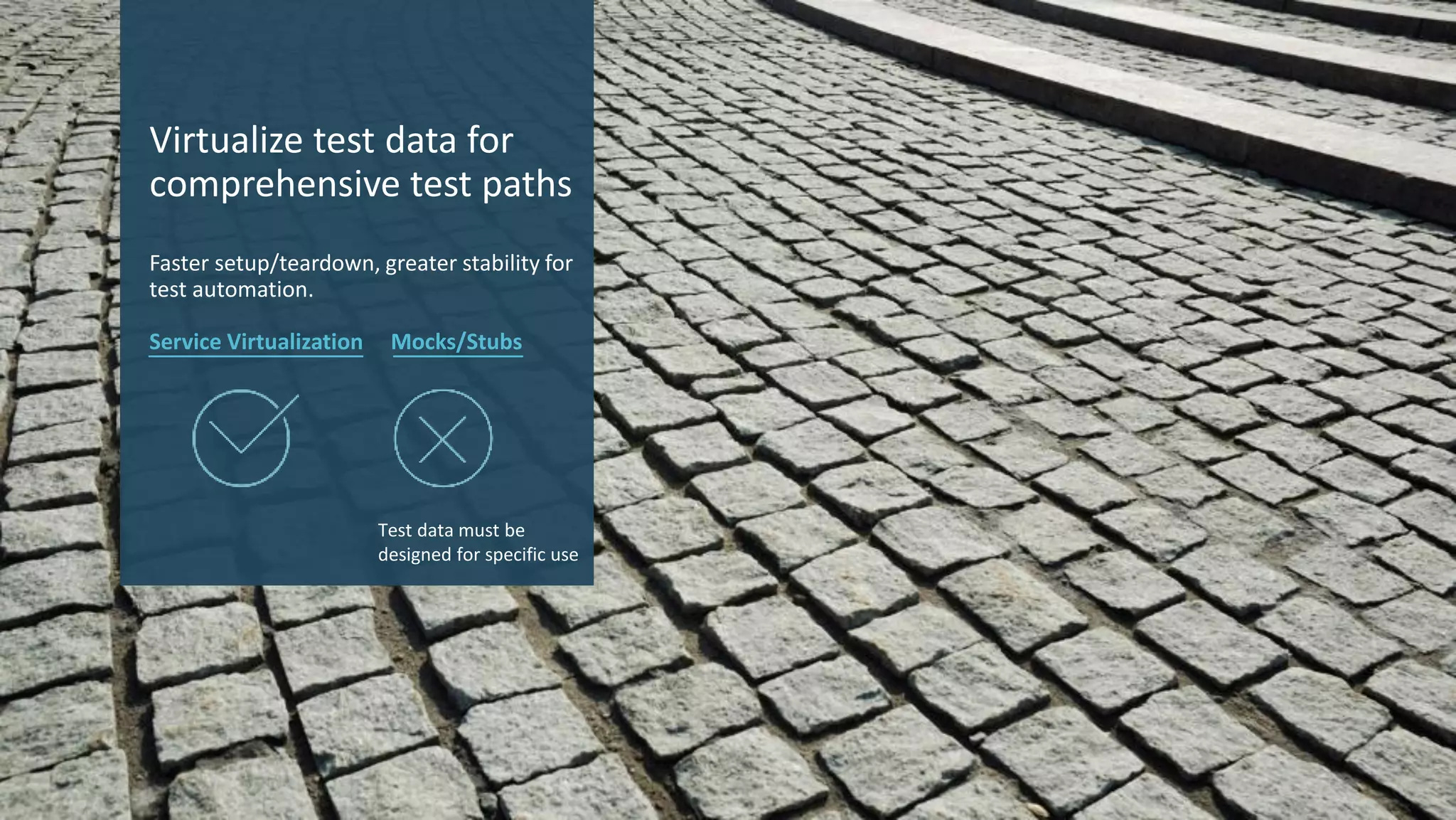 7 © 2017 CA. ALL RIGHTS RESERVED.
Virtualize test data for
comprehensive test paths
Faster setup/teardown, greater stability for
test automation.
Service Virtualization Mocks/Stubs
Test data must be
designed for specific use
 