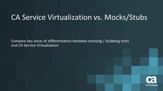 CA Service Virtualization vs. Mocks/Stubs
Compare key areas of differentiation between mocking / stubbing tools
and CA Service Virtualization
 