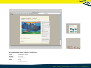 Strategische Beratung/Kreation/Realisation
Kunde:         Visualartist Klaus Friedrich
Beratung:      Jörg Friedrich
Realisation:   Jacqueline Friedrich
Objekt:        Internet
               Geschäftsausstattung, PR




                                              agentur für kreative medienproduktion © 2003-2010 Jörg Friedrich www.booklet83.com
 