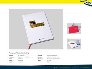 Production/Realisation Mailing
Kreation:     Red Urban GmbH                           Technik:     Offsetdruck, Digitaldruck
Produktion:   Jörg Friedrich für Heye & Partner GmbH   Versand:     In Luftpolsterumschlag, Silber
Kunde:        Getty Images                             Sonstiges:   Vorsatzanpassung an Kapitelband
Objekt:       Bildgedichte                             Award:       DDP Silber
Druck:        Color Offset                                          BoB Bronze




                                                                                     agentur für kreative medienproduktion © 2003-2010 Jörg Friedrich www.booklet83.com
 