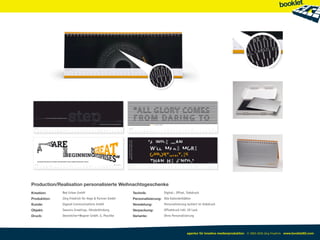 Production/Realisation personalisierte Weihnachtsgeschenke
Kreation:     Red Urban GmbH                           Technik:            Digital-, Offset, Siebdruck
Produktion:   Jörg Friedrich für Heye & Partner GmbH   Personalisierung: Alle Kalenderblätter
Kunde:        Gigaset Communications GmbH              Veredelung:         Personalisierung lackiert im Siebdruck
Objekt:       Seasons Greetings, Händerbindung         Verpackung:         Offsetdruck inkl. UV Lack
Druck:        Oestreicher+Wagner GmbH, G. Peschke      Variante:           Ohne Personalisierung




                                                                                            agentur für kreative medienproduktion © 2003-2010 Jörg Friedrich www.booklet83.com
 