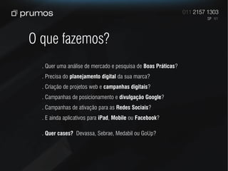 O que fazemos?
  . Quer uma análise de mercado e pesquisa de Boas Práticas?
  . Precisa do planejamento digital da sua marca?
  . Criação de projetos web e campanhas digitais?
  . Campanhas de posicionamento e divulgação Google?
  . Campanhas de ativação para as Redes Sociais?
  . E ainda aplicativos para iPad, Mobile ou Facebook?

  . Quer cases? Devassa, Sebrae, Medabil ou GoUp?
 