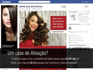 Um case de Ativação?
 O nome de quem criou a campanha de Redes Sociais para GA.MA Italy no
 Brasil, com mais de 30 mil pessoas nos 3 primeiros meses de ativação?
 