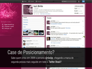 Case de Posicionamento?
 Sabe quem criou em 2009 a persona @GoUp, chegando a marca de
 segunda pessoa mais seguido em todo o Twitter Brasil?
 