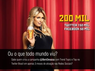 Ou o que todo mundo viu?
 Sabe quem criou a campanha @BemDevassa com Trend Topic e Top no
 Twitter Brasil em apenas 3 meses de ativação nas Redes Sociais?
 