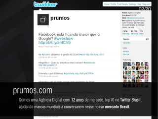 02/20




prumos.com
 Somos uma Agência Digital com 12 anos de mercado, top10 no Twitter Brasil,
 ajudando marcas mundiais a conversarem nesse nosso mercado Brasil.
 
