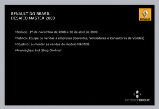 Período: 1º de novembro de 2008 a 30 de abril de 2009.  Público: Equipe de vendas a empresas (Gerentes, Vendedores e Consultores de Vendas) Objetivo: aumentar as vendas do modelo MASTER. Premiações: Hot Shop On-line ® RENAULT DO BRASIL DESAFIO MASTER 2000 