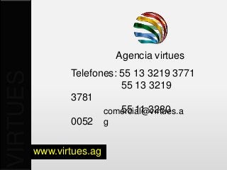 Agencia virtues
                 Telefones: 55 13 3219 3771
VIRTUES

                            55 13 3219
                 3781
                            55 11 3280
                        comercial@virtues.a
                 0052 g

          www.virtues.ag
 