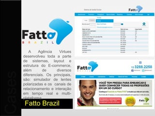WebSites


           Modernizar o branding da FattoBrazil, foram 3 meses de
           trabalho, gostaríamos que o resultado final fosse impactante e moderno.


           Veja como ficou o novo Portal da Escola:   Fattobrazil.com

           Fatto Brazil
 