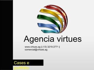 Agencia virtues
             www.virtues.ag | comercial@virtues.ag
       (13) 3219.3771 | (13) 3219.3781 | (11) 3280.0052




Cases e
portfólio
 