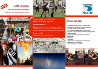 www.marketemotion.ru
ЗАО «Химпэк»
(производство мягкой упаковки для
сыпучих грузов, реализация хим. сырья)
Наша работа:
▪ Разработка захватывающего, поражающего
своей невероятной увлекательностью сценария
▪ Контроль работы субподрядчиков
▪ Изготовление брендированной раздаточной
продукции и предоставление сопутствующего реквизита
▪ Декор площадки
▪ Предоставление фотоматериала по итогам
мероприятия
▪ Логистика
▪ Кейтеринг
▪ Предоставление оборудования, техническая
поддержка всего мероприятия
▪ Букинг площадки и артистов
Концепция мероприятия: «La Isla De Tortuga!»
Формат: корпоративный тимбилдинг
Количество человек: 250
Задача: организация летнего интерактивного квеста с
использованием новых технологий на платформе IPad. в честь
20-летнегоюбилеякрупногомногопрофильногохолдинга«Химпэк»
Дата: 30 июня 2012
Площадка: Киногород «Пилигрим Порто»
 