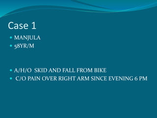 Case 1
 MANJULA
 58YR/M
 A/H/O SKID AND FALL FROM BIKE
 C/O PAIN OVER RIGHT ARM SINCE EVENING 6 PM
 