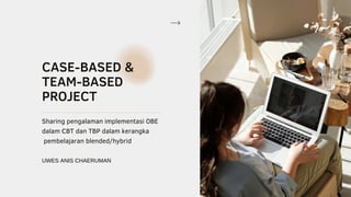 CASE-BASED &
TEAM-BASED
PROJECT
Sharing pengalaman implementasi OBE
dalam CBT dan TBP dalam kerangka
pembelajaran blended/hybrid
UWES ANIS CHAERUMAN
 