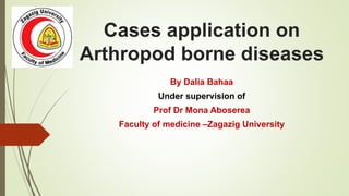 Cases application on
Arthropod borne diseases
By Dalia Bahaa
Under supervision of
Prof Dr Mona Aboserea
Faculty of medicine –Zagazig University
 