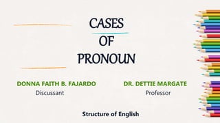 CASES
OF
PRONOUN
DONNA FAITH B. FAJARDO DR. DETTIE MARGATE
Discussant Professor
Structure of English
 
