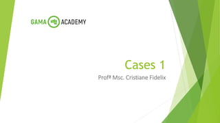 Cases 1
Profª Msc. Cristiane Fidelix
 