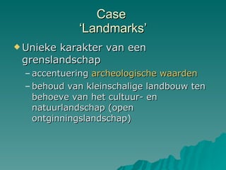 Case  ‘Landmarks’ Unieke karakter van een grenslandschap accentuering  archeologische waarden   behoud van kleinschalige landbouw ten behoeve van het cultuur- en natuurlandschap (open ontginningslandschap)  