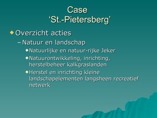 Case   ‘St.-Pietersberg’ Overzicht acties Natuur en landschap Natuurlijke en natuur-rijke Jeker Natuurontwikkeling, inrichting, herstelbeheer kalkgraslanden Herstel en inrichting kleine landschapelementen langsheen recreatief netwerk 