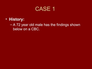 CASE 1
• History:
– A 72 year old male has the findings shown
below on a CBC.
 